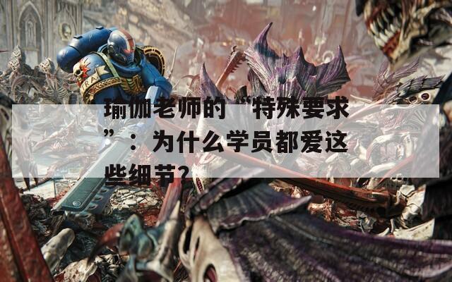 瑜伽老师的“特殊要求”：为什么学员都爱这些细节？
