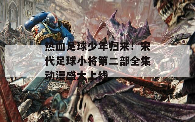热血足球少年归来！宋代足球小将第二部全集动漫盛大上线