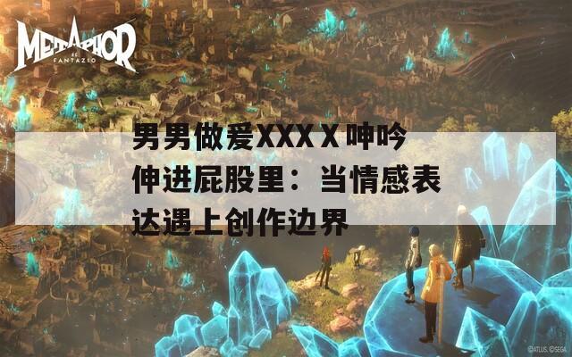 男男做爰XXXⅩ呻吟伸进屁股里：当情感表达遇上创作边界