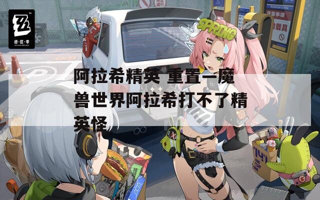 阿拉希精英 重置—魔兽世界阿拉希打不了精英怪
