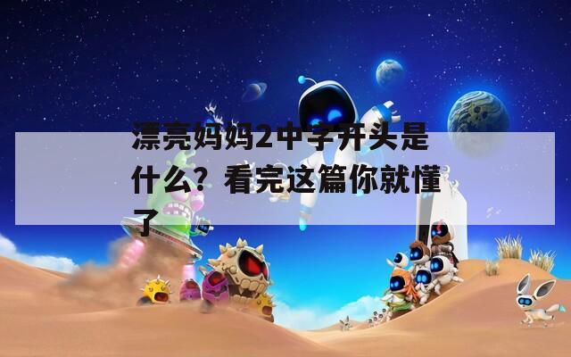 漂亮妈妈2中字开头是什么？看完这篇你就懂了
