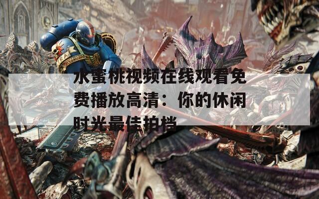 水蜜桃视频在线观看免费播放高清：你的休闲时光最佳拍档