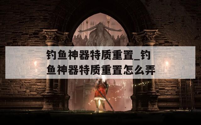 钓鱼神器特质重置_钓鱼神器特质重置怎么弄