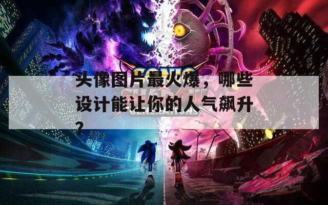 头像图片最火爆，哪些设计能让你的人气飙升？