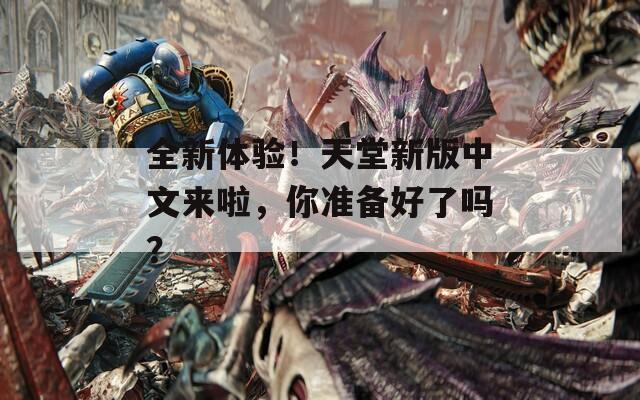 全新体验！天堂新版中文来啦，你准备好了吗？
