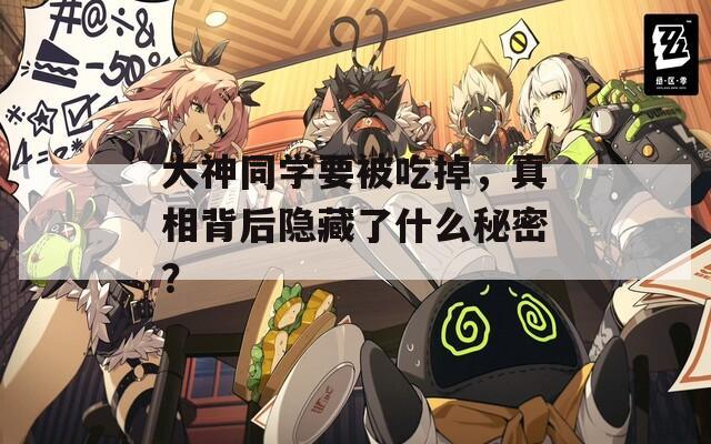 大神同学要被吃掉，真相背后隐藏了什么秘密？