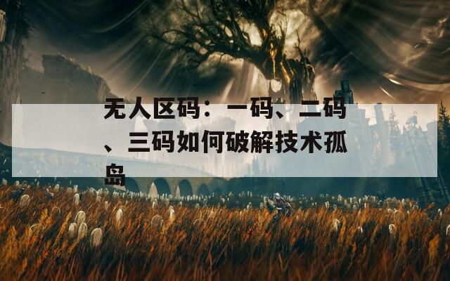 无人区码：一码、二码、三码如何破解技术孤岛