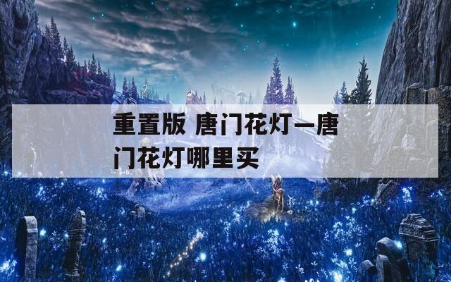 重置版 唐门花灯—唐门花灯哪里买