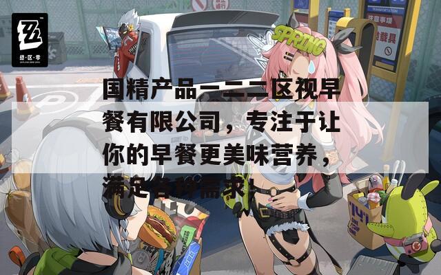 国精产品一二二区视早餐有限公司，专注于让你的早餐更美味营养，满足各种需求！