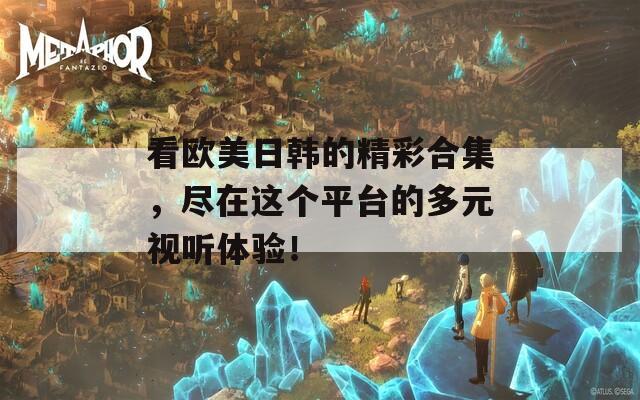 看欧美日韩的精彩合集，尽在这个平台的多元视听体验！