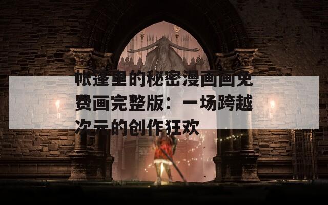 帐篷里的秘密漫画画免费画完整版：一场跨越次元的创作狂欢