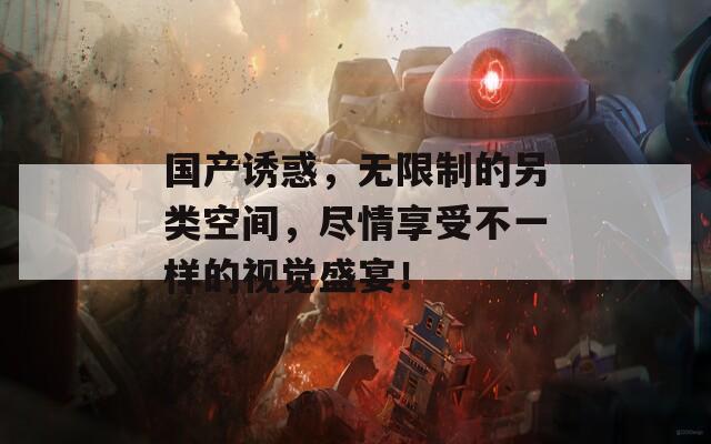 国产诱惑，无限制的另类空间，尽情享受不一样的视觉盛宴！