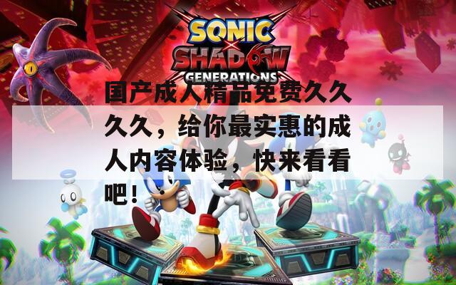 国产成人精品免费久久久久，给你最实惠的成人内容体验，快来看看吧！