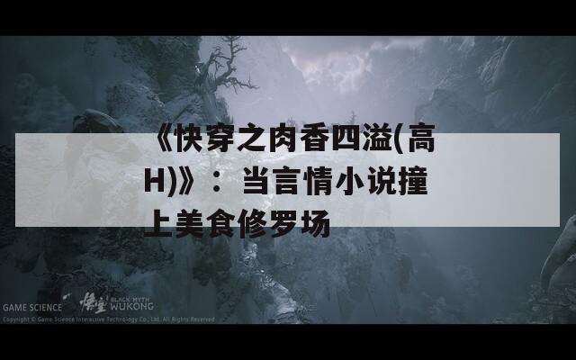 《快穿之肉香四溢(高H)》：当言情小说撞上美食修罗场