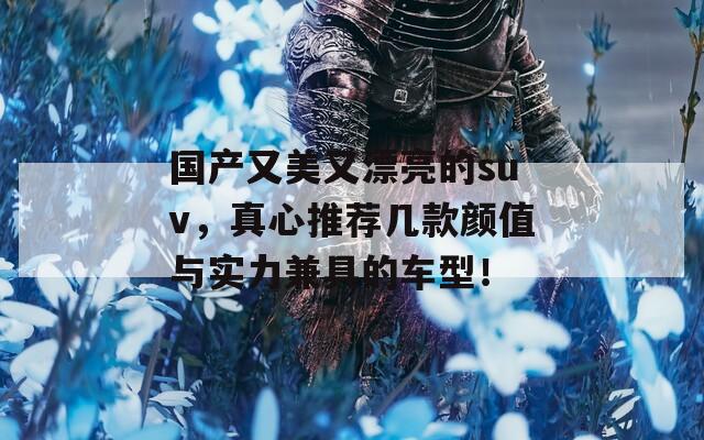国产又美又漂亮的suv，真心推荐几款颜值与实力兼具的车型！