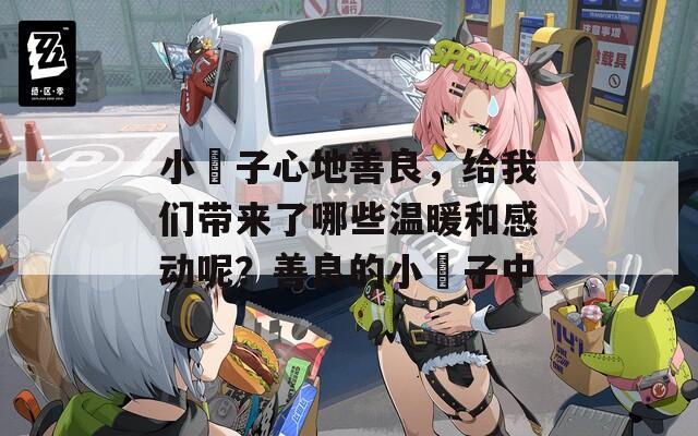 小峓子心地善良，给我们带来了哪些温暖和感动呢？善良的小峓子中