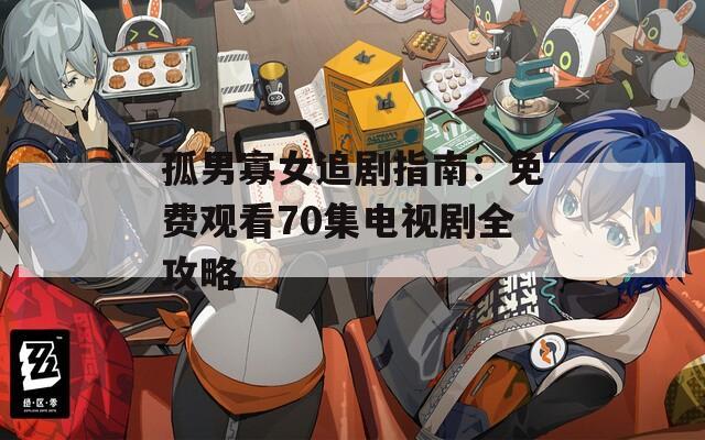 孤男寡女追剧指南：免费观看70集电视剧全攻略
