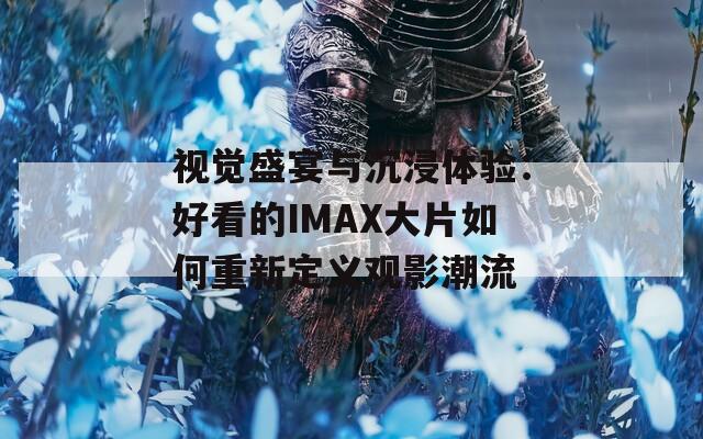 视觉盛宴与沉浸体验：好看的IMAX大片如何重新定义观影潮流