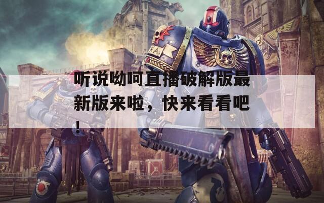 听说呦呵直播破解版最新版来啦，快来看看吧！