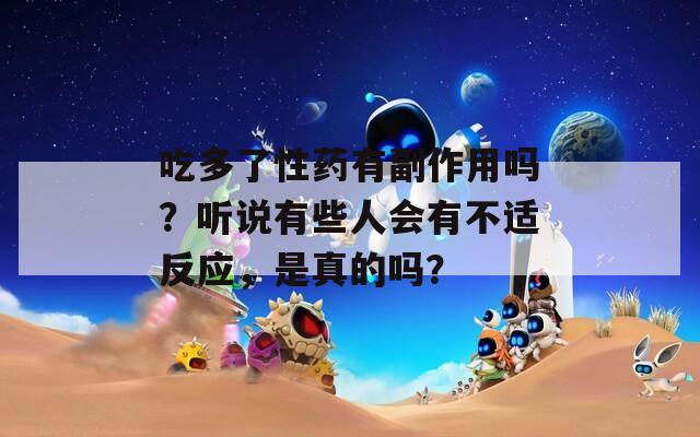 吃多了性药有副作用吗？听说有些人会有不适反应，是真的吗？