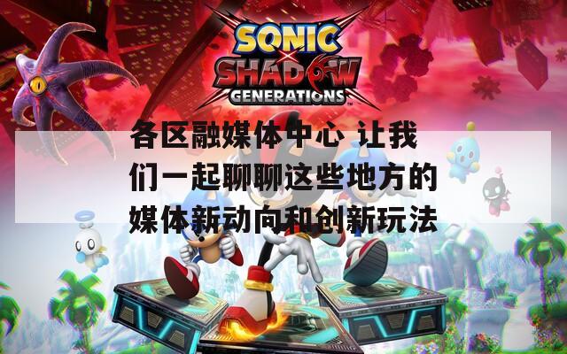 各区融媒体中心 让我们一起聊聊这些地方的媒体新动向和创新玩法