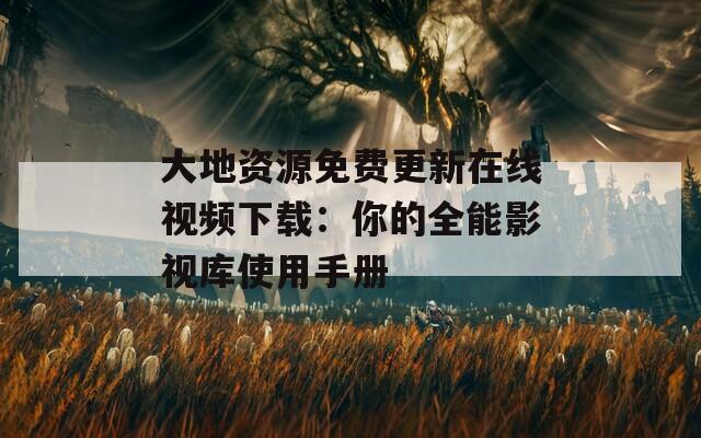 大地资源免费更新在线视频下载：你的全能影视库使用手册