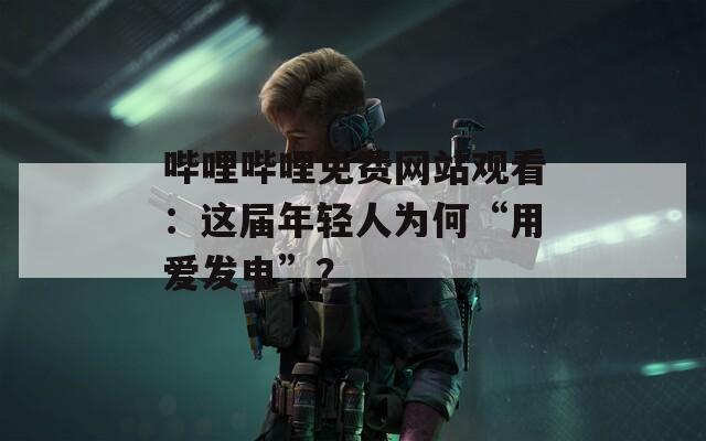 哔哩哔哩免费网站观看：这届年轻人为何“用爱发电”？