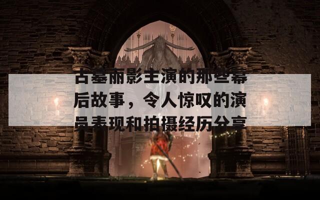 古墓丽影主演的那些幕后故事，令人惊叹的演员表现和拍摄经历分享