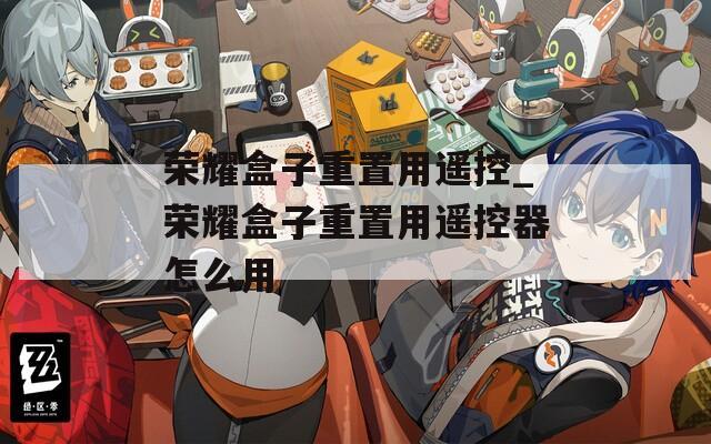 荣耀盒子重置用遥控_荣耀盒子重置用遥控器怎么用