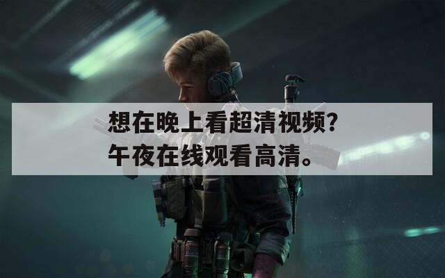 想在晚上看超清视频？午夜在线观看高清。