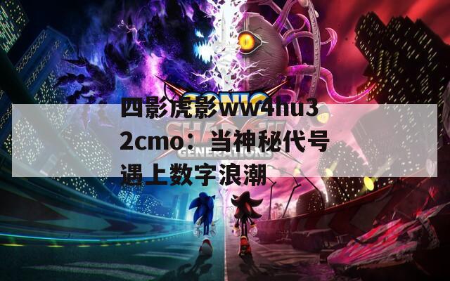 四影虎影ww4hu32cmo：当神秘代号遇上数字浪潮
