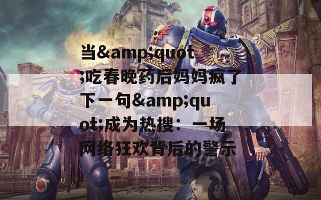 当&quot;吃春晚药后妈妈疯了下一句&quot;成为热搜：一场网络狂欢背后的警示