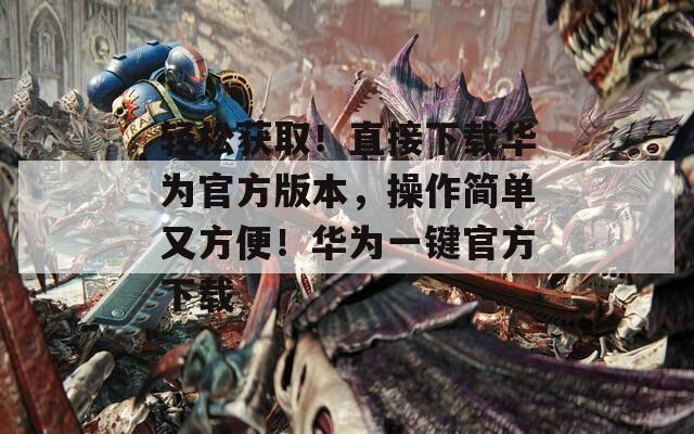 轻松获取！直接下载华为官方版本，操作简单又方便！华为一键官方下载