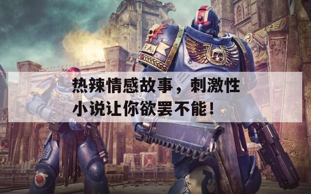 热辣情感故事，刺激性小说让你欲罢不能！