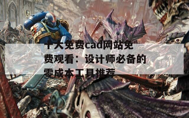 十大免费cad网站免费观看：设计师必备的零成本工具推荐