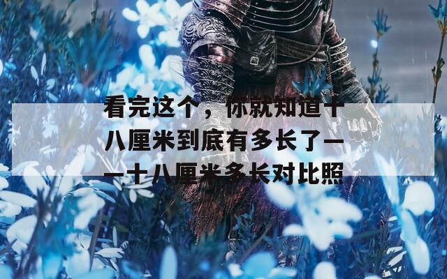 看完这个，你就知道十八厘米到底有多长了——十八厘米多长对比照
