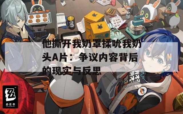 他撕开我奶罩揉吮我奶头A片：争议内容背后的现实与反思