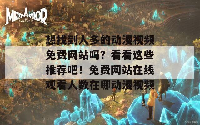 想找到人多的动漫视频免费网站吗？看看这些推荐吧！免费网站在线观看人数在哪动漫视频
