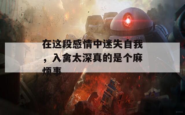 在这段感情中迷失自我，入禽太深真的是个麻烦事