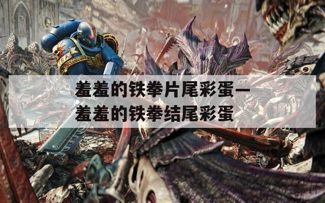 羞羞的铁拳片尾彩蛋—羞羞的铁拳结尾彩蛋