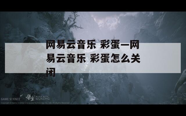网易云音乐 彩蛋—网易云音乐 彩蛋怎么关闭