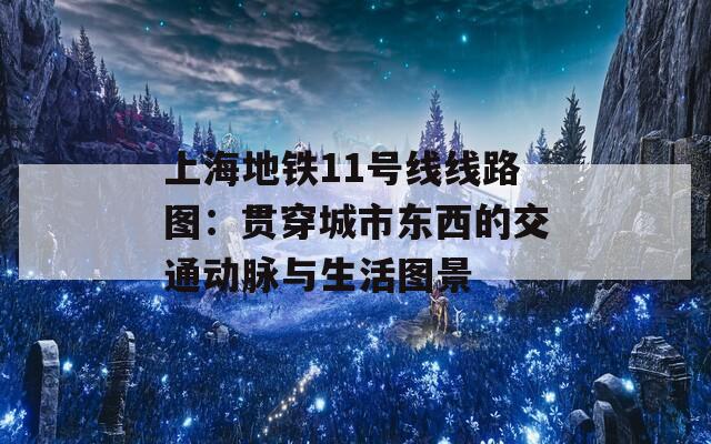 上海地铁11号线线路图：贯穿城市东西的交通动脉与生活图景