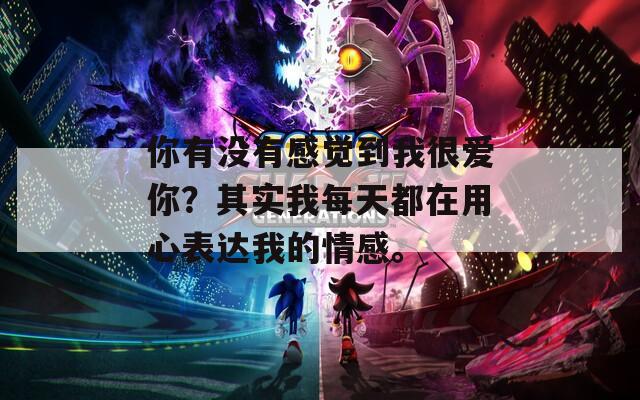 你有没有感觉到我很爱你？其实我每天都在用心表达我的情感。