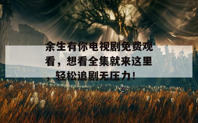 余生有你电视剧免费观看，想看全集就来这里，轻松追剧无压力！