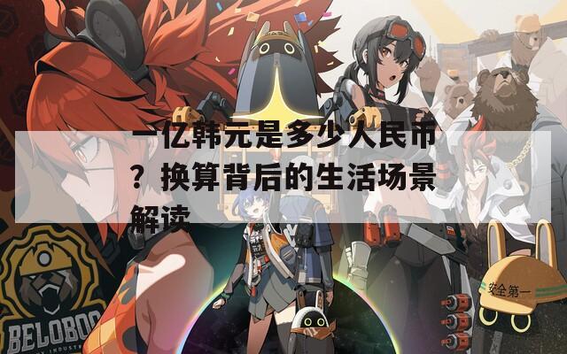 一亿韩元是多少人民币？换算背后的生活场景解读
