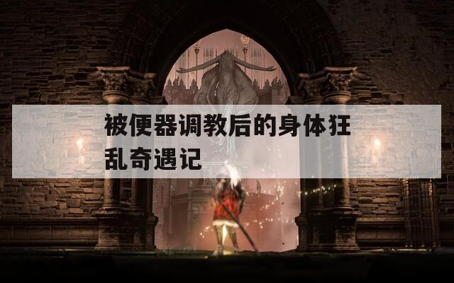 被便器调教后的身体狂乱奇遇记