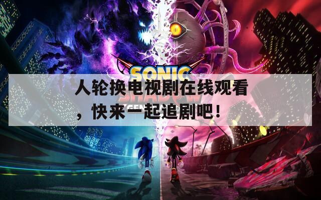 人轮换电视剧在线观看，快来一起追剧吧！