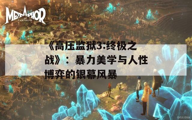 《高压监狱3:终极之战》：暴力美学与人性博弈的银幕风暴