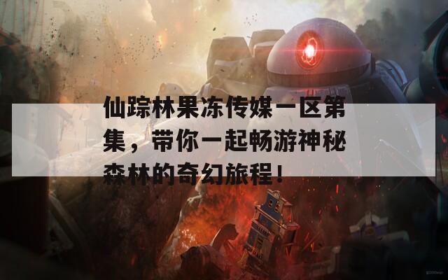 仙踪林果冻传媒一区第集，带你一起畅游神秘森林的奇幻旅程！