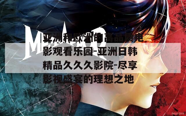 亚洲和欧洲的高品质电影观看乐园-亚洲日韩精品久久久影院-尽享影视盛宴的理想之地
